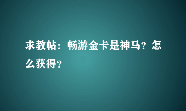 求教帖：畅游金卡是神马？怎么获得？