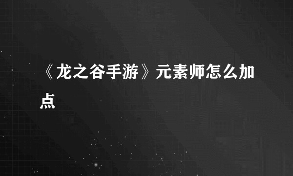 《龙之谷手游》元素师怎么加点