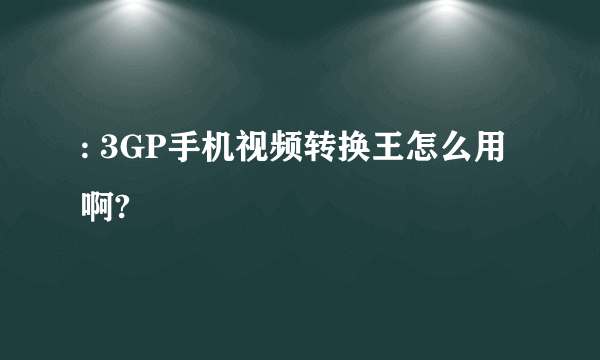 : 3GP手机视频转换王怎么用啊?