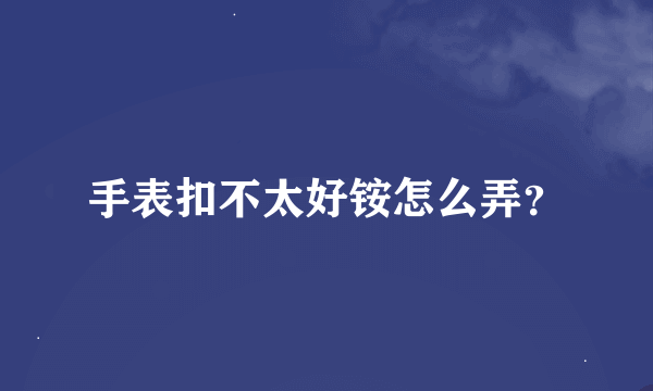 手表扣不太好铵怎么弄？