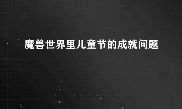 魔兽世界里儿童节的成就问题