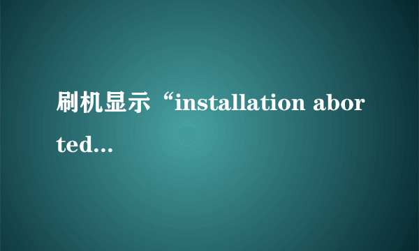 刷机显示“installation aborted”怎么办