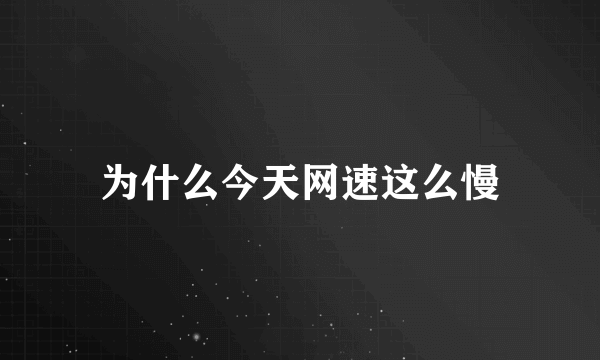 为什么今天网速这么慢