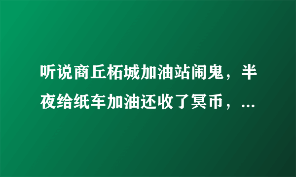 听说商丘柘城加油站闹鬼，半夜给纸车加油还收了冥币，谁给讲述下详细过程啊？