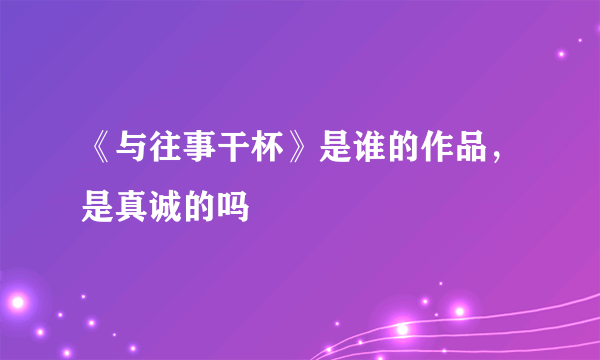 《与往事干杯》是谁的作品，是真诚的吗