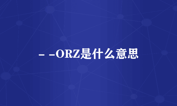 - -ORZ是什么意思