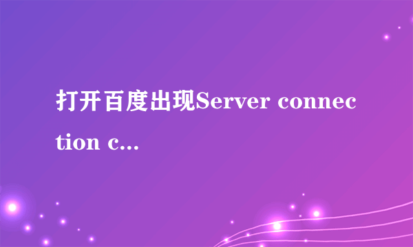 打开百度出现Server connection closed