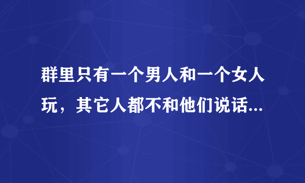 群里只有一个男人和一个女人玩，其它人都不和他们说话啥情况？