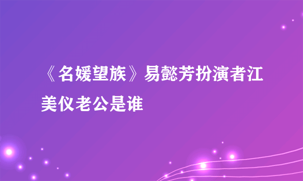 《名媛望族》易懿芳扮演者江美仪老公是谁