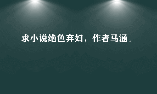 求小说绝色弃妇，作者马涵。