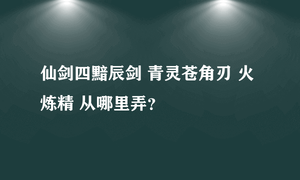 仙剑四黯辰剑 青灵苍角刃 火炼精 从哪里弄？