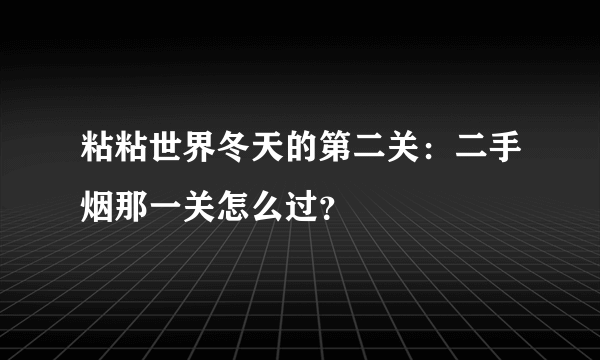 粘粘世界冬天的第二关：二手烟那一关怎么过？