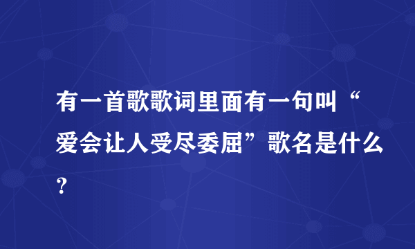 有一首歌歌词里面有一句叫“爱会让人受尽委屈”歌名是什么？