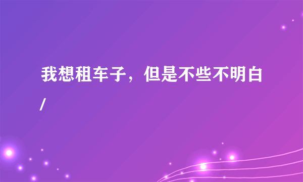 我想租车子，但是不些不明白/