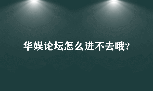 华娱论坛怎么进不去哦?