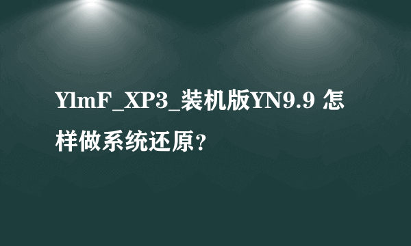 YlmF_XP3_装机版YN9.9 怎样做系统还原？