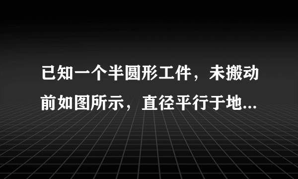 已知一个半圆形工件，未搬动前如图所示，直径平行于地面放置，搬动时为了保护圆弧部分不受损伤，先将半圆