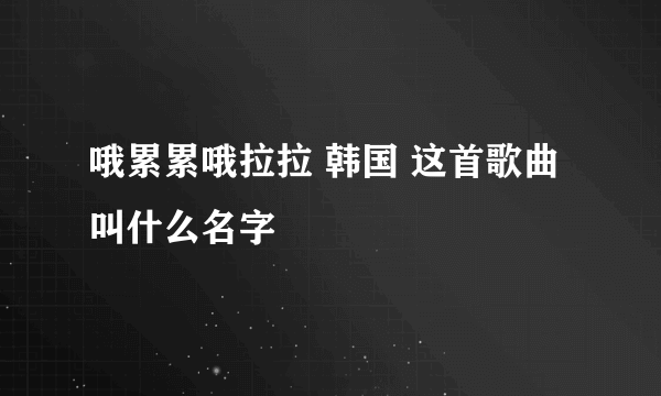 哦累累哦拉拉 韩国 这首歌曲叫什么名字