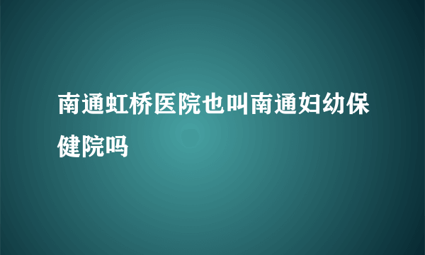 南通虹桥医院也叫南通妇幼保健院吗