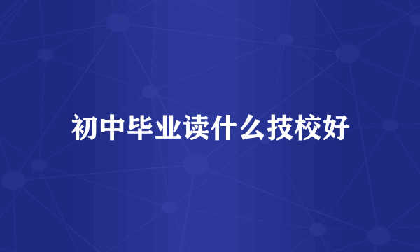 初中毕业读什么技校好