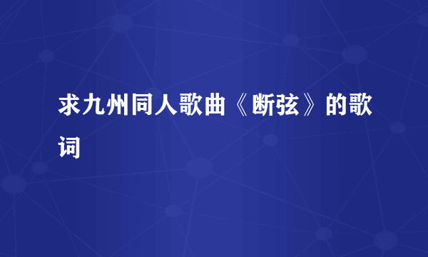 求九州同人歌曲《断弦》的歌词