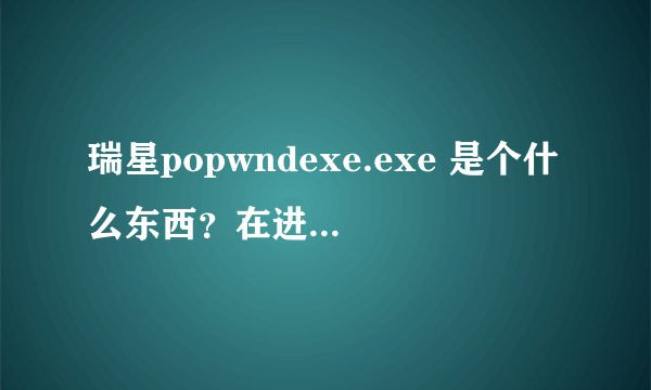 瑞星popwndexe.exe 是个什么东西？在进程里边的