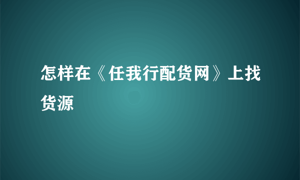 怎样在《任我行配货网》上找货源