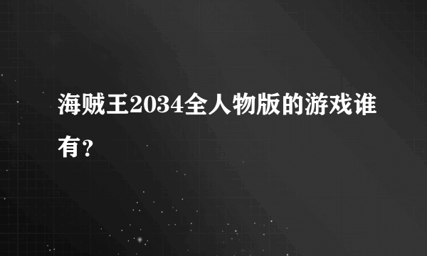 海贼王2034全人物版的游戏谁有？