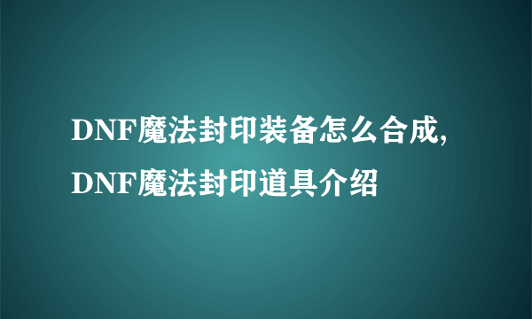 DNF魔法封印装备怎么合成,DNF魔法封印道具介绍