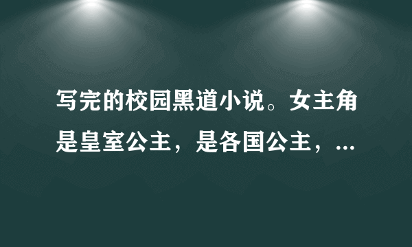 写完的校园黑道小说。女主角是皇室公主，是各国公主，是黑道的统领者。