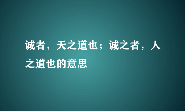 诚者，天之道也；诚之者，人之道也的意思