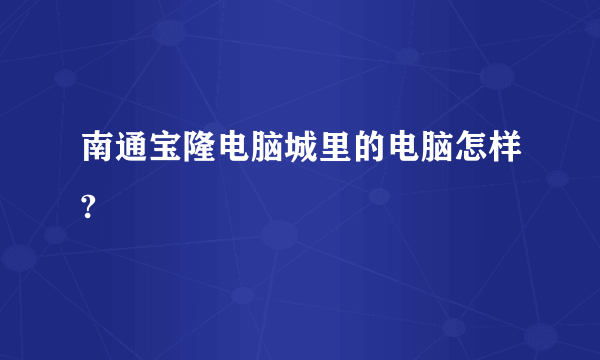 南通宝隆电脑城里的电脑怎样?