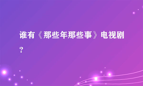 谁有《那些年那些事》电视剧？