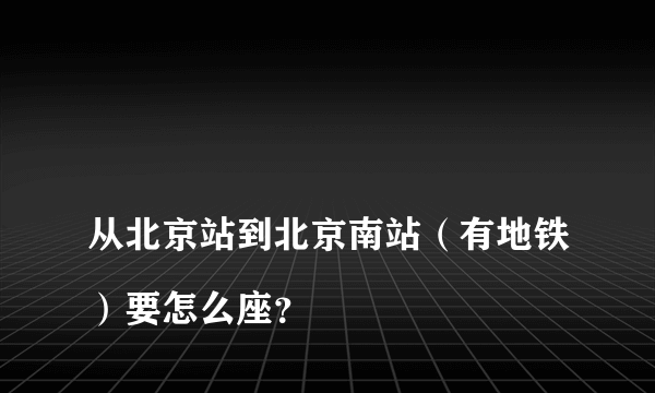 
从北京站到北京南站（有地铁）要怎么座？

