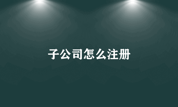 子公司怎么注册