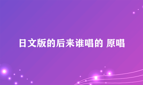 日文版的后来谁唱的 原唱