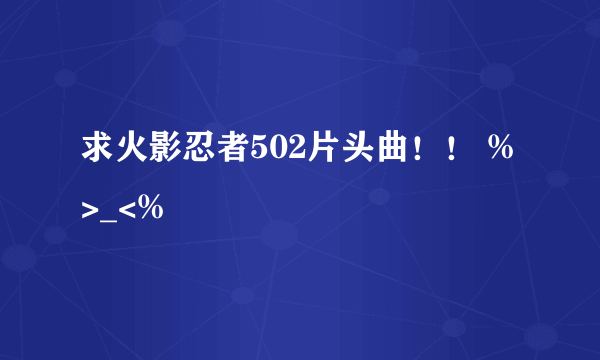 求火影忍者502片头曲！！ %>_<%