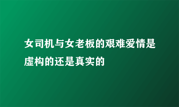 女司机与女老板的艰难爱情是虚构的还是真实的