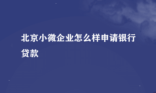 北京小微企业怎么样申请银行贷款