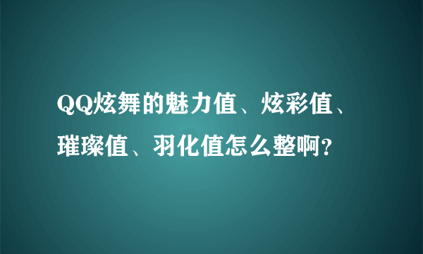 QQ炫舞的魅力值、炫彩值、璀璨值、羽化值怎么整啊？