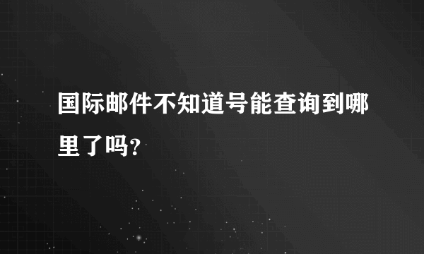 国际邮件不知道号能查询到哪里了吗？