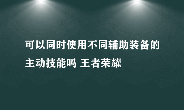 可以同时使用不同辅助装备的主动技能吗 王者荣耀