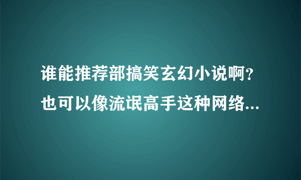 谁能推荐部搞笑玄幻小说啊？也可以像流氓高手这种网络游戏的小说！谢谢啊~！