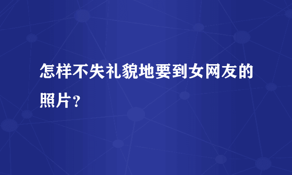 怎样不失礼貌地要到女网友的照片？