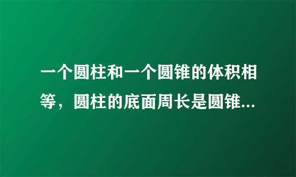 一个圆柱和一个圆锥的体积相等，圆柱的底面周长是圆锥的2倍圆柱的高是圆锥高的几倍？