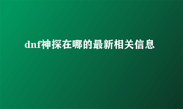 dnf神探在哪的最新相关信息