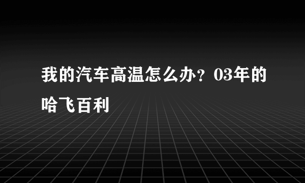 我的汽车高温怎么办？03年的哈飞百利