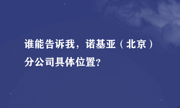 谁能告诉我，诺基亚（北京）分公司具体位置？