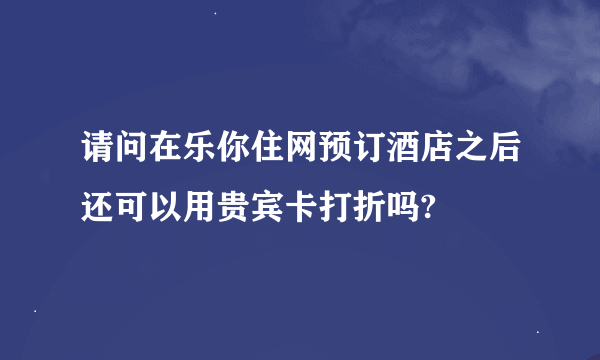 请问在乐你住网预订酒店之后还可以用贵宾卡打折吗?