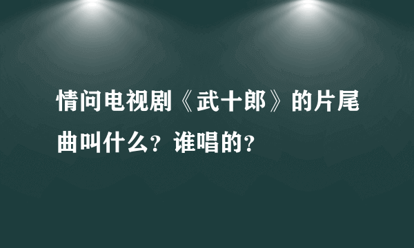 情问电视剧《武十郎》的片尾曲叫什么？谁唱的？